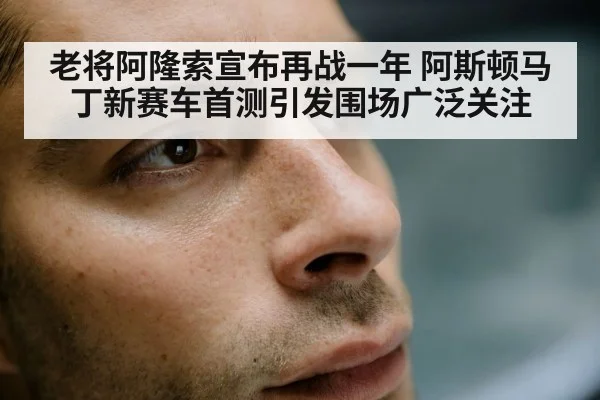 老将阿隆索宣布再战一年 阿斯顿马丁新赛车首测引发围场广泛关注