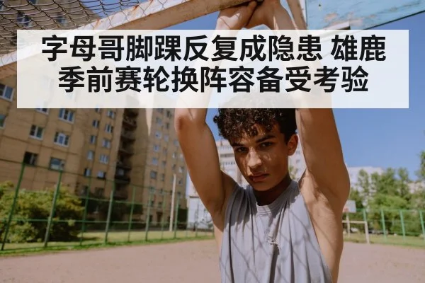 字母哥脚踝反复成隐患 雄鹿季前赛轮换阵容备受考验