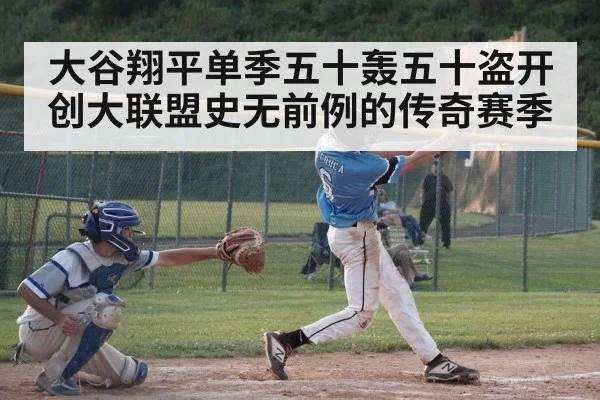 大谷翔平单季五十轰五十盗开创大联盟史无前例的传奇赛季