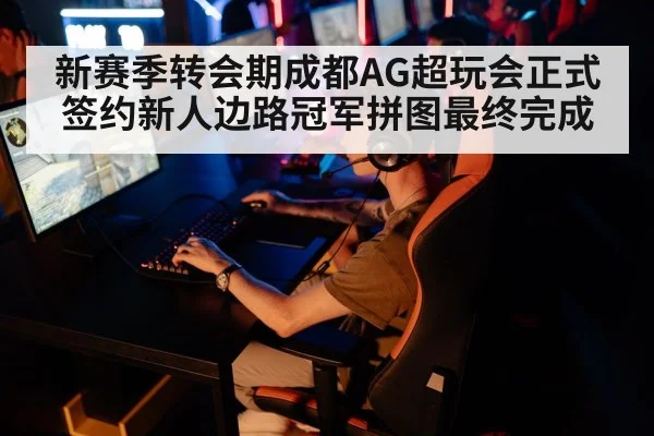 新赛季转会期成都AG超玩会正式签约新人边路冠军拼图最终完成