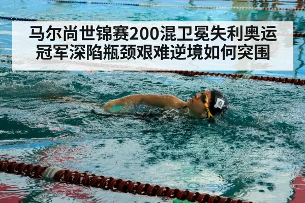 马尔尚世锦赛200混卫冕失利奥运冠军深陷瓶颈艰难逆境如何突围