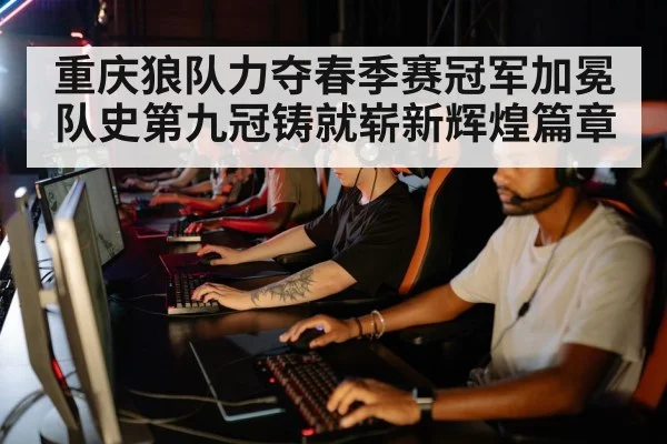 重庆狼队力夺春季赛冠军加冕队史第九冠铸就崭新辉煌篇章