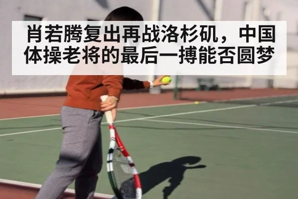 肖若腾复出再战洛杉矶，中国体操老将的最后一搏能否圆梦