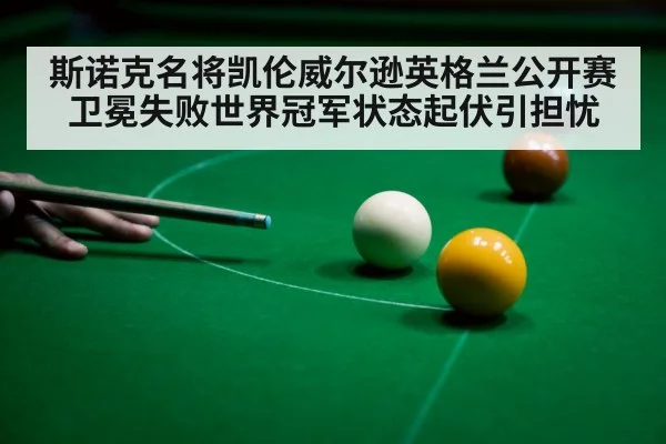 斯诺克名将凯伦威尔逊英格兰公开赛卫冕失败世界冠军状态起伏引担忧